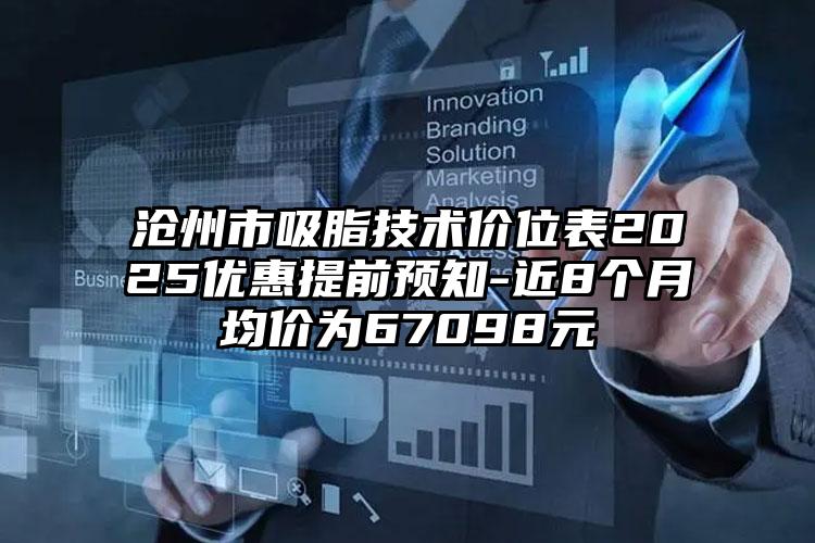 沧州市吸脂技术价位表2025优惠提前预知-近8个月均价为67098元