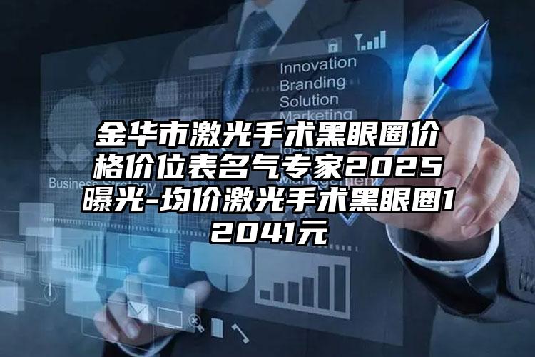 金华市激光手术黑眼圈价格价位表名气专家2025曝光-均价激光手术黑眼圈12041元