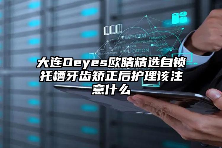 大连Oeyes欧睛精选自锁托槽牙齿矫正后护理该注意什么