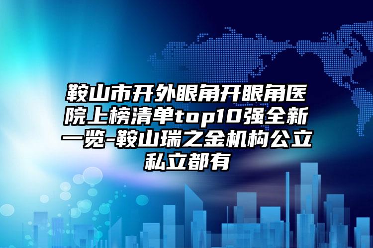 鞍山市开外眼角开眼角医院上榜清单top10强全新一览-鞍山瑞之金机构公立私立都有