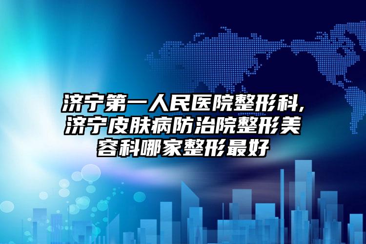 济宁第一人民医院整形科,济宁皮肤病防治院整形美容科哪家整形最好