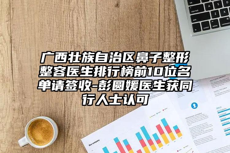 广西壮族自治区鼻子整形整容医生排行榜前10位名单请签收-彭圆媛医生获同行人士认可