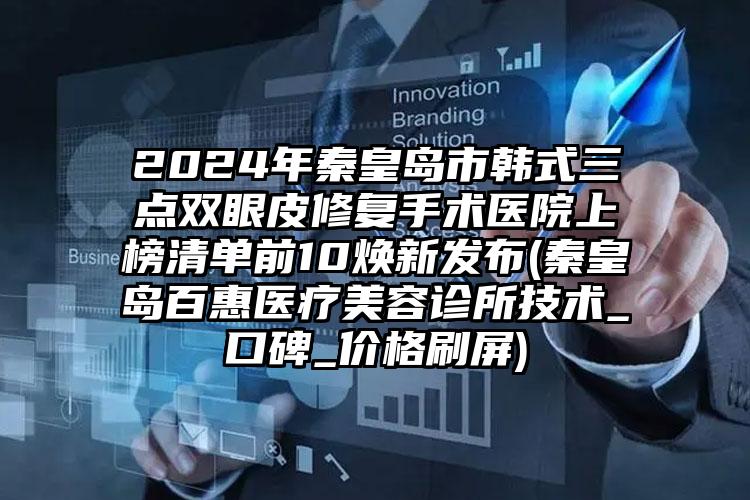 2024年秦皇岛市韩式三点双眼皮修复手术医院上榜清单前10焕新发布(秦皇岛百惠医疗美容诊所技术_口碑_价格刷屏)