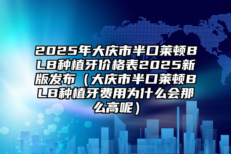 2025年大庆市半口莱顿BLB种植牙价格表2025新版发布（大庆市半口莱顿BLB种植牙费用为什么会那么高呢）