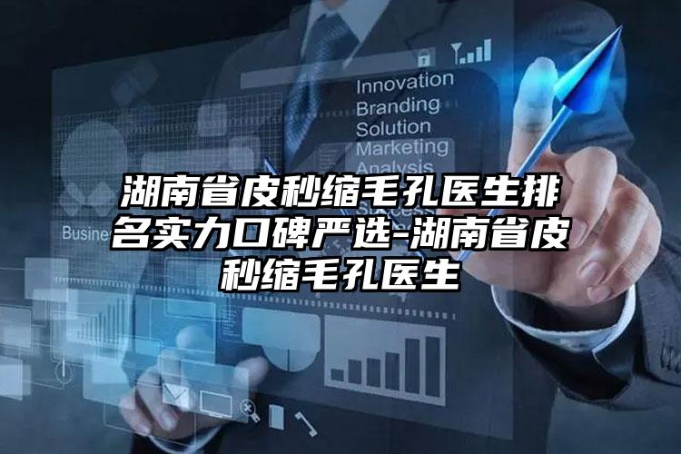 湖南省皮秒缩毛孔医生排名实力口碑严选-湖南省皮秒缩毛孔医生