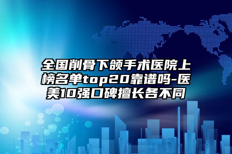 全国削骨下颌手术医院上榜名单top20靠谱吗-医美10强口碑擅长各不同