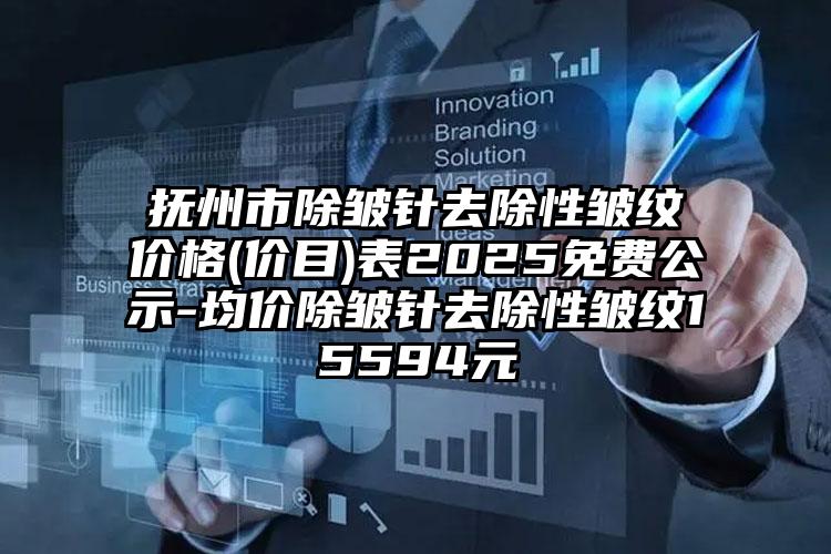 抚州市除皱针去除性皱纹价格(价目)表2025免费公示-均价除皱针去除性皱纹15594元