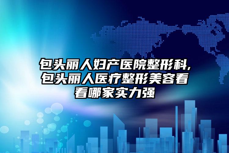 包头丽人妇产医院整形科,包头丽人医疗整形美容看看哪家实力强