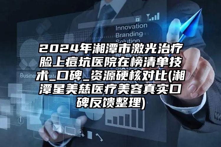 2024年湘潭市激光治疗脸上痘坑医院在榜清单技术_口碑_资源硬核对比(湘潭星美慈医疗美容真实口碑反馈整理)