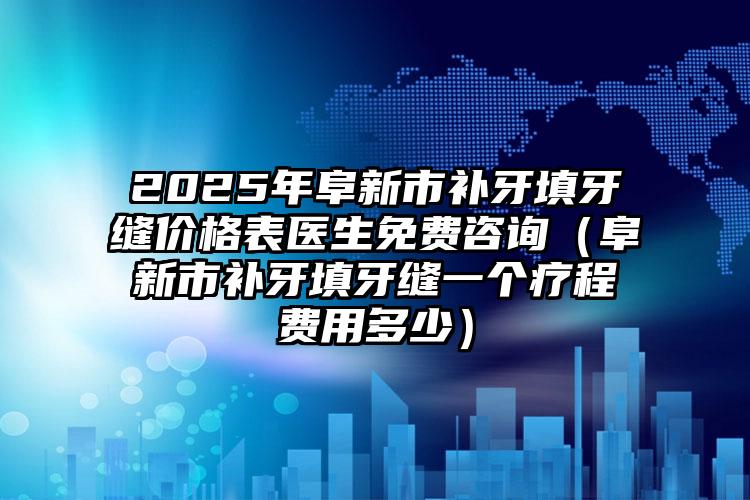 2025年阜新市补牙填牙缝价格表医生免费咨询（阜新市补牙填牙缝一个疗程费用多少）