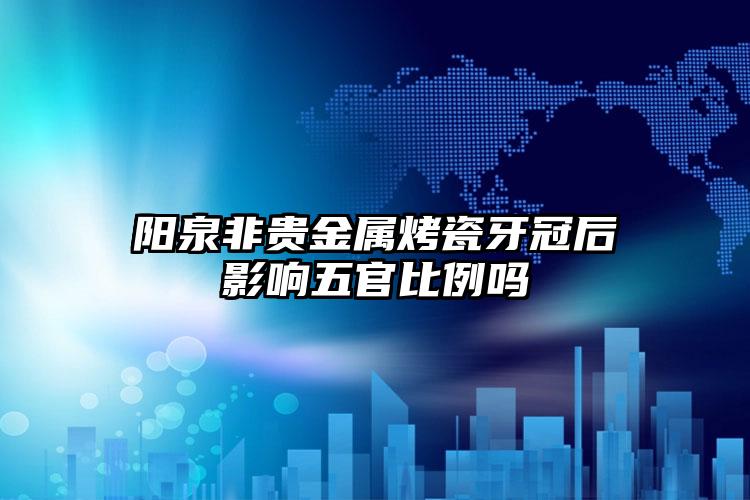 阳泉非贵金属烤瓷牙冠后影响五官比例吗