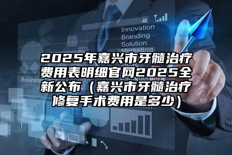 2025年嘉兴市牙髓治疗费用表明细官网2025全新公布（嘉兴市牙髓治疗修复手术费用是多少）