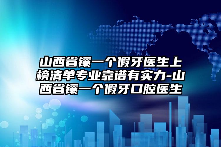 山西省镶一个假牙医生上榜清单专业靠谱有实力-山西省镶一个假牙口腔医生