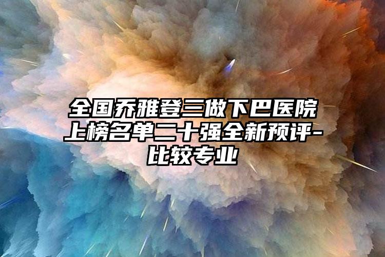 全国乔雅登三做下巴医院上榜名单二十强全新预评-比较专业