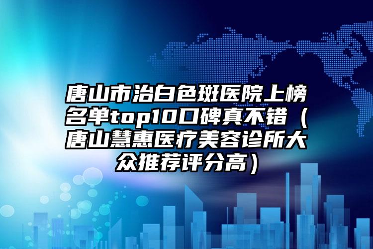 唐山市治白色斑医院上榜名单top10口碑真不错（唐山慧惠医疗美容诊所大众推荐评分高）