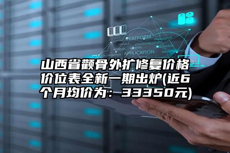 山西省颧骨外扩修复价格价位表全新一期出炉(近6个月均价为：33350元)