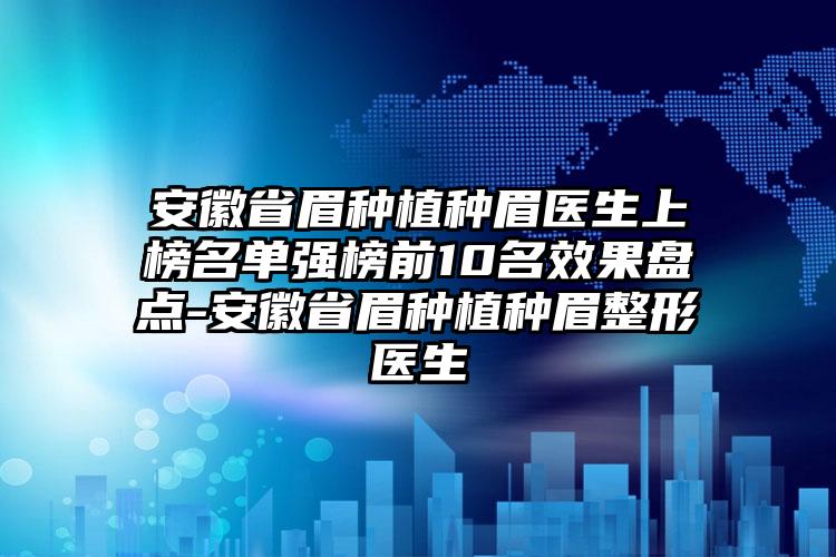 安徽省眉种植种眉医生上榜名单强榜前10名效果盘点-安徽省眉种植种眉整形医生