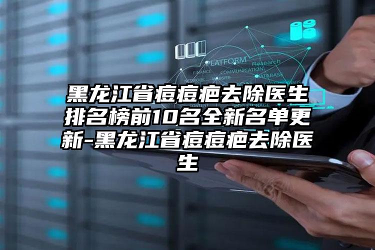 黑龙江省痘痘疤去除医生排名榜前10名全新名单更新-黑龙江省痘痘疤去除医生