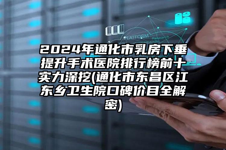 2024年通化市乳房下垂提升手术医院排行榜前十实力深挖(通化市东昌区江东乡卫生院口碑价目全解密)