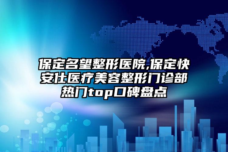 保定名望整形医院,保定快安仕医疗美容整形门诊部热门top口碑盘点