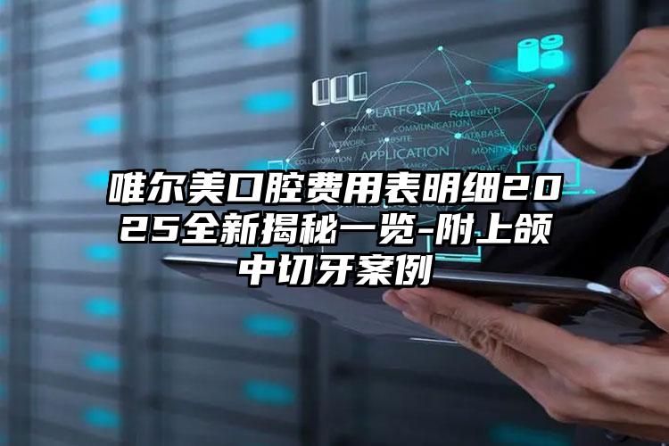 唯尔美口腔费用表明细2025全新揭秘一览-附上颌中切牙案例