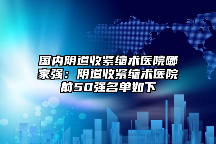 国内阴道收紧缩术医院哪家强：阴道收紧缩术医院前50强名单如下