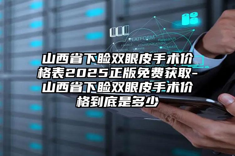 山西省下睑双眼皮手术价格表2025正版免费获取-山西省下睑双眼皮手术价格到底是多少