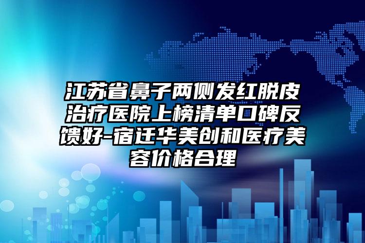 江苏省鼻子两侧发红脱皮治疗医院上榜清单口碑反馈好-宿迁华美创和医疗美容价格合理