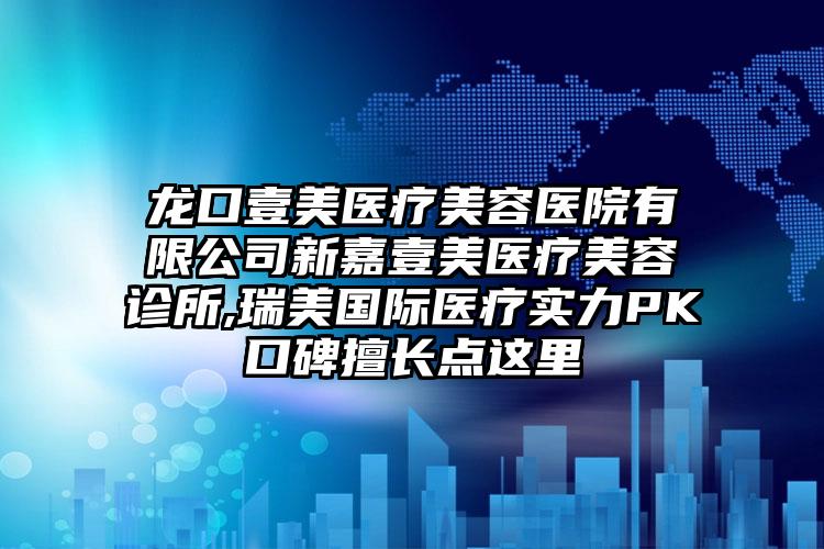 龙口壹美医疗美容医院有限公司新嘉壹美医疗美容诊所,瑞美国际医疗实力PK口碑擅长点这里