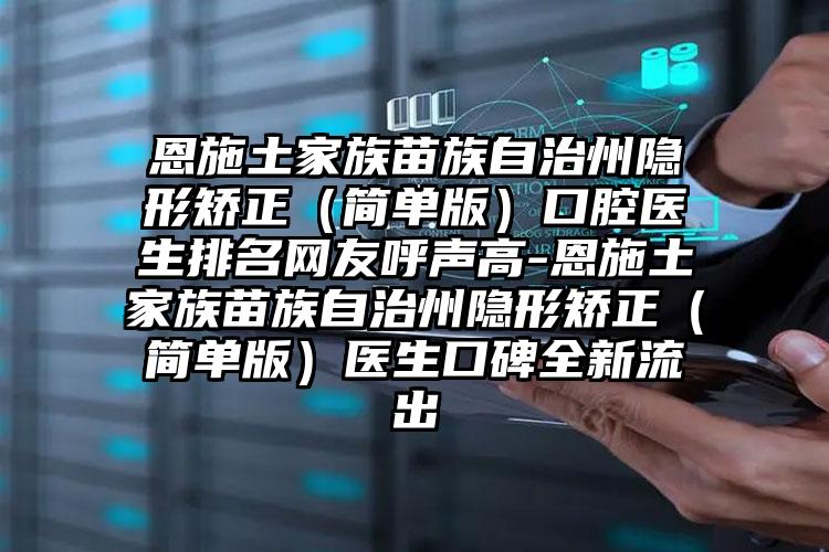 恩施土家族苗族自治州隐形矫正（简单版）口腔医生排名网友呼声高-恩施土家族苗族自治州隐形矫正（简单版）医生口碑全新流出