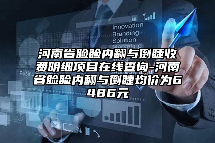 河南省睑睑内翻与倒睫收费明细项目在线查询-河南省睑睑内翻与倒睫均价为6486元