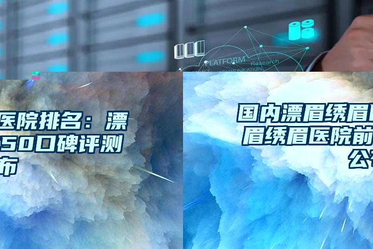 国内漂眉绣眉医院排名：漂眉绣眉医院前50口碑评测公布