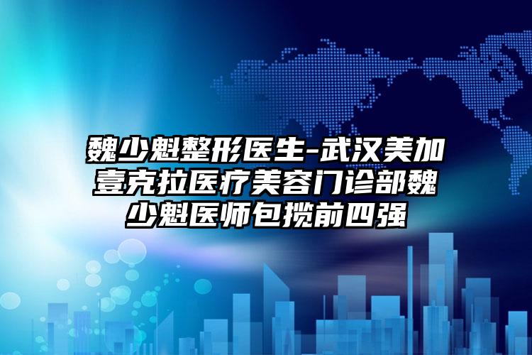 魏少魁整形医生-武汉美加壹克拉医疗美容门诊部魏少魁医师包揽前四强