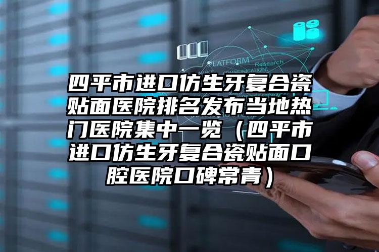 四平市进口仿生牙复合瓷贴面医院排名发布当地热门医院集中一览（四平市进口仿生牙复合瓷贴面口腔医院口碑常青）