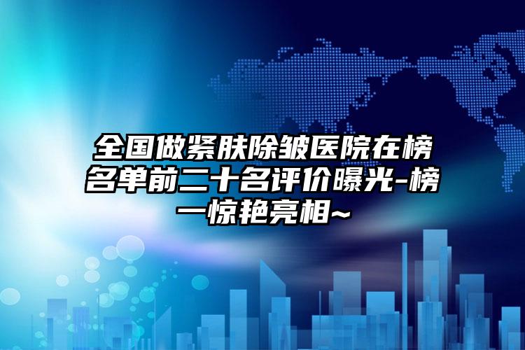 全国做紧肤除皱医院在榜名单前二十名评价曝光-榜一惊艳亮相~