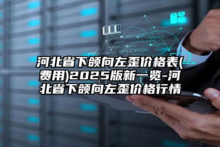 河北省下颌向左歪价格表(费用)2025版新一览-河北省下颌向左歪价格行情