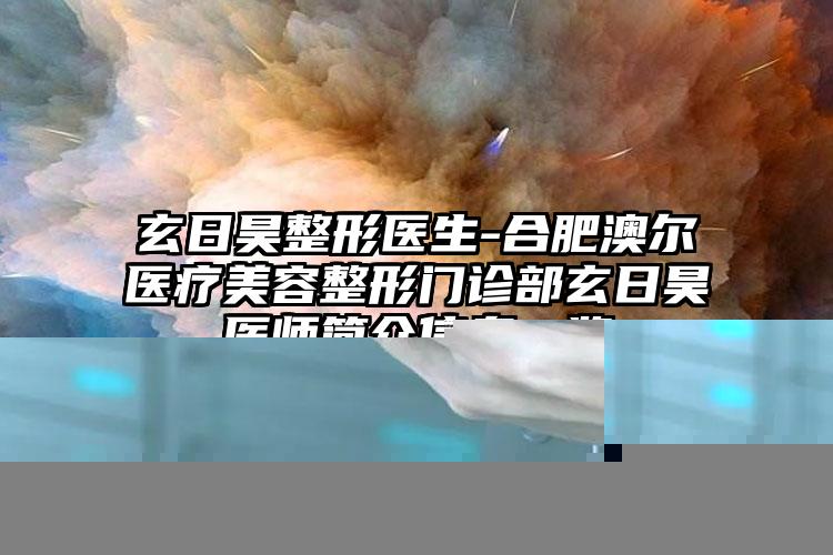 玄日昊整形医生-合肥澳尔医疗美容整形门诊部玄日昊医师简介信息一览