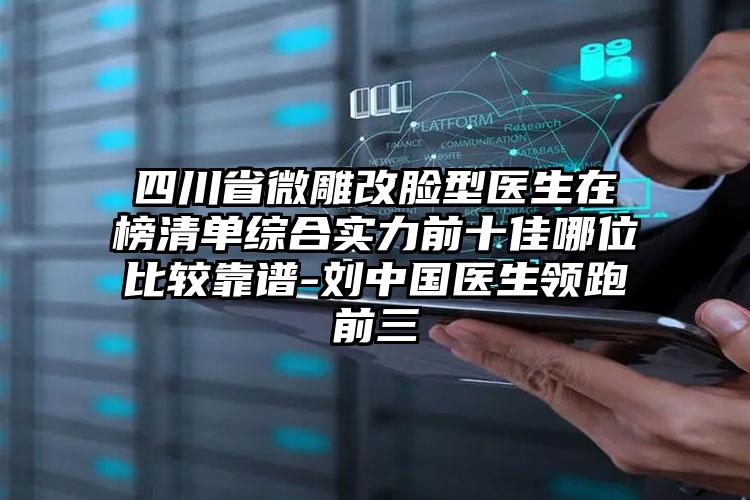 四川省微雕改脸型医生在榜清单综合实力前十佳哪位比较靠谱-刘中国医生领跑前三