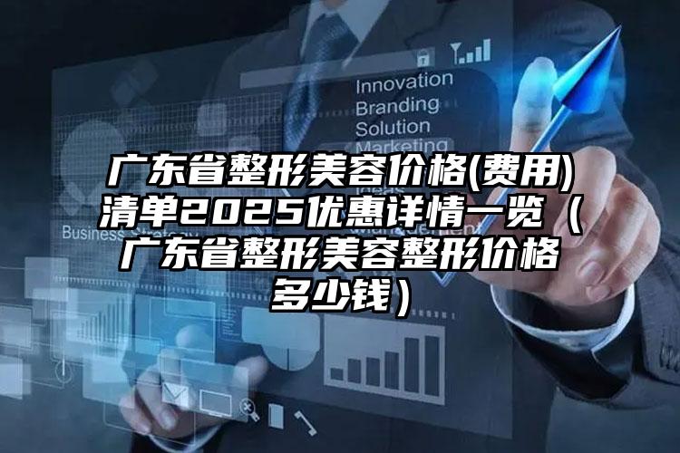 广东省整形美容价格(费用)清单2025优惠详情一览（广东省整形美容整形价格多少钱）