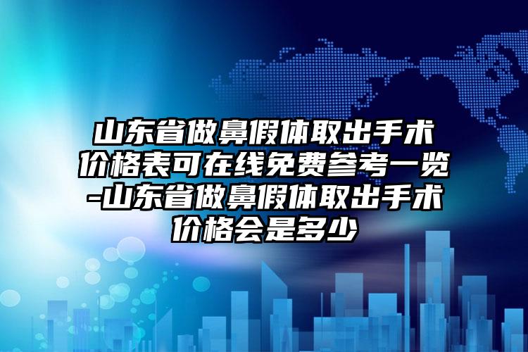 山东省做鼻假体取出手术价格表可在线免费参考一览-山东省做鼻假体取出手术价格会是多少