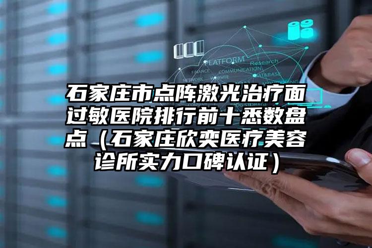 石家庄市点阵激光治疗面过敏医院排行前十悉数盘点（石家庄欣奕医疗美容诊所实力口碑认证）