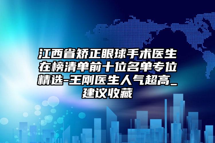 江西省矫正眼球手术医生在榜清单前十位名单专位精选-王刚医生人气超高_建议收藏