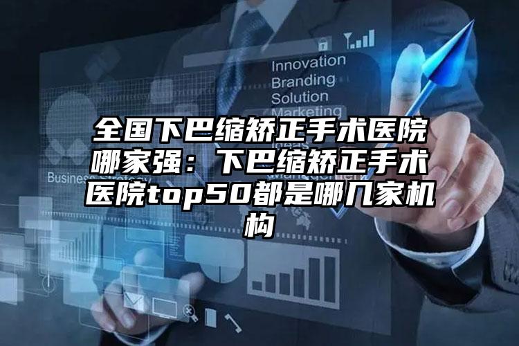 全国下巴缩矫正手术医院哪家强：下巴缩矫正手术医院top50都是哪几家机构