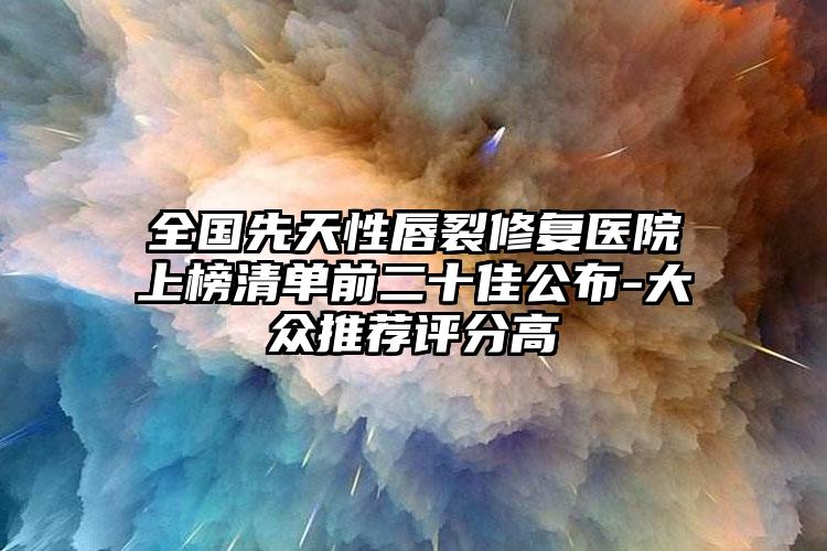 全国先天性唇裂修复医院上榜清单前二十佳公布-大众推荐评分高