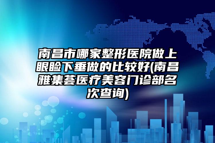 南昌市哪家整形医院做上眼睑下垂做的比较好(南昌雅集荟医疗美容门诊部名次查询)