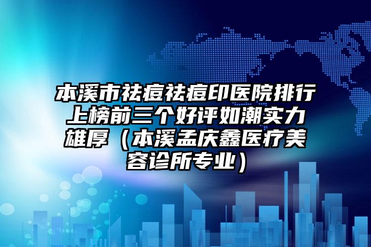 本溪市祛痘祛痘印医院排行上榜前三个好评如潮实力雄厚（本溪孟庆鑫医疗美容诊所专业）