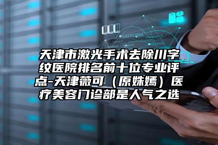 天津市激光手术去除川字纹医院排名前十位专业评点-天津薇可（原姝嫣）医疗美容门诊部是人气之选