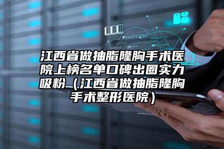 江西省做抽脂隆胸手术医院上榜名单口碑出圈实力吸粉（江西省做抽脂隆胸手术整形医院）