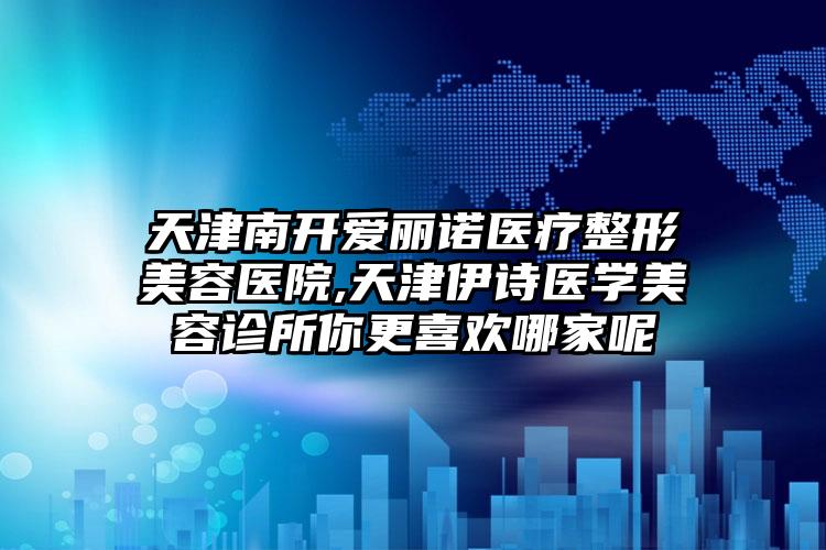 天津南开爱丽诺医疗整形美容医院,天津伊诗医学美容诊所你更喜欢哪家呢