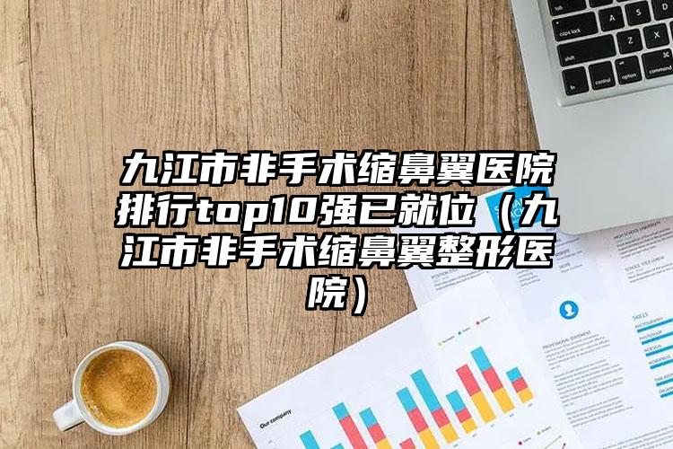 九江市非手术缩鼻翼医院排行top10强已就位（九江市非手术缩鼻翼整形医院）